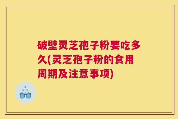 破壁灵芝孢子粉要吃多久(灵芝孢子粉的食用周期及注意事项)