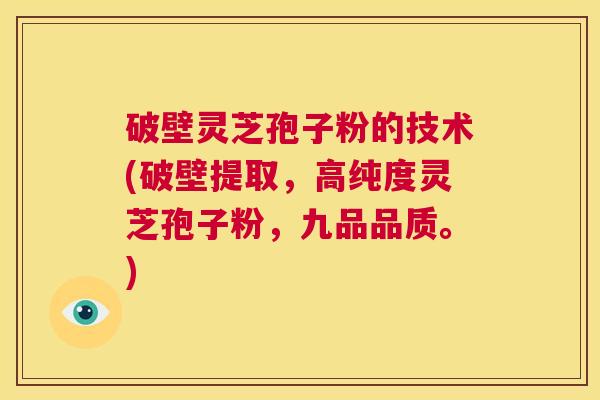 破壁灵芝孢子粉的技术(破壁提取，高纯度灵芝孢子粉，九品品质。)