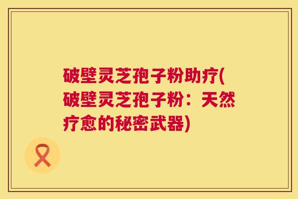 破壁灵芝孢子粉助疗(破壁灵芝孢子粉：天然疗愈的秘密武器)