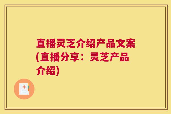 直播灵芝介绍产品文案(直播分享：灵芝产品介绍)