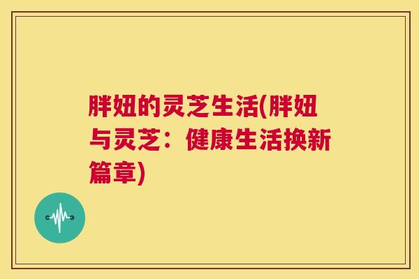 胖妞的灵芝生活(胖妞与灵芝：健康生活换新篇章)
