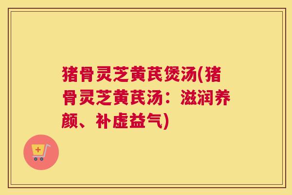 猪骨灵芝黄芪煲汤(猪骨灵芝黄芪汤：滋润养颜、补虚益气)