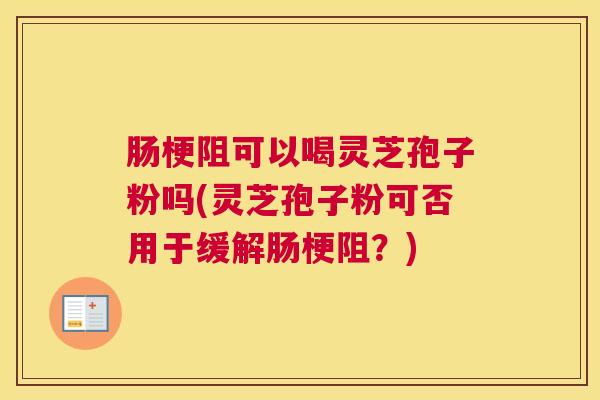 肠梗阻可以喝灵芝孢子粉吗(灵芝孢子粉可否用于缓解肠梗阻?) 肠梗阻可以喝灵芝孢子粉吗(灵芝孢子粉可否用于缓解肠梗阻?)