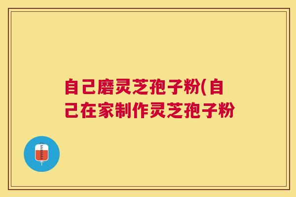 自己磨灵芝孢子粉(自己在家制作灵芝孢子粉 自己磨灵芝孢子粉(自己在家制作灵芝孢子粉
