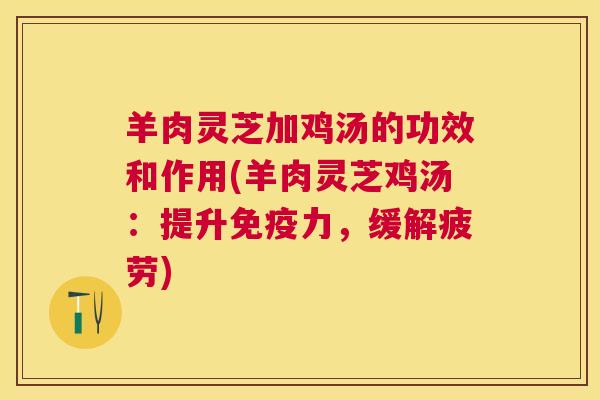 羊肉灵芝加鸡汤的功效和作用(羊肉灵芝鸡汤：提升免疫力，缓解疲劳)