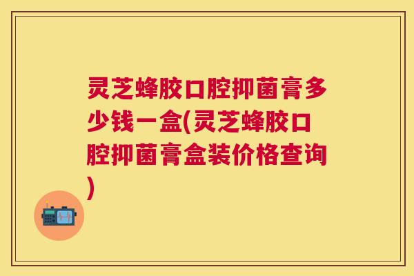 灵芝蜂胶口腔抑菌膏多少钱一盒(灵芝蜂胶口腔抑菌膏盒装价格查询)