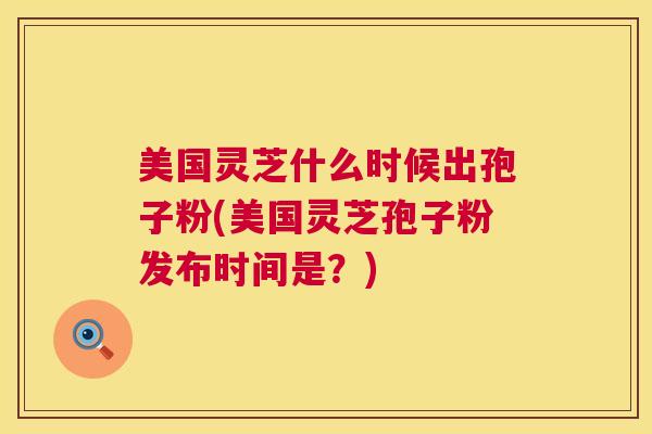 美国灵芝什么时候出孢子粉(美国灵芝孢子粉发布时间是？)