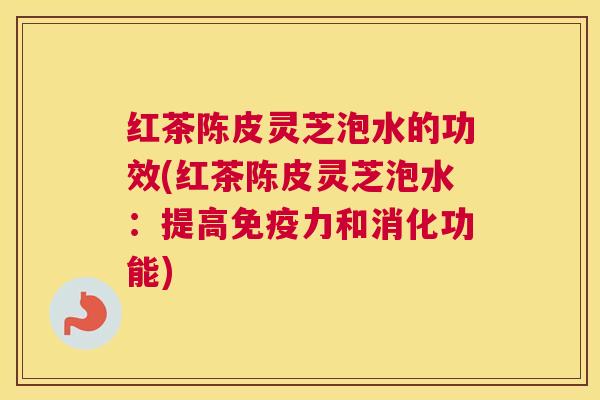 红茶陈皮灵芝泡水的功效(红茶陈皮灵芝泡水：提高免疫力和消化功能)