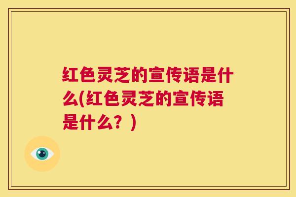 红色灵芝的宣传语是什么(红色灵芝的宣传语是什么？)
