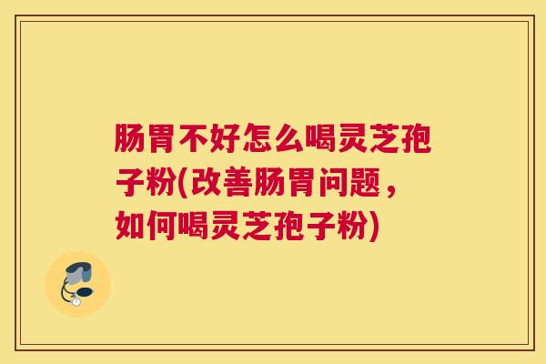 肠胃不好怎么喝灵芝孢子粉(改善肠胃问题，如何喝灵芝孢子粉)