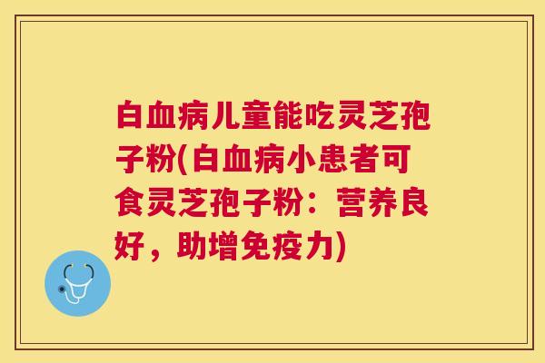 白血病儿童能吃灵芝孢子粉(白血病小患者可食灵芝孢子粉：营养良好，助增免疫力)
