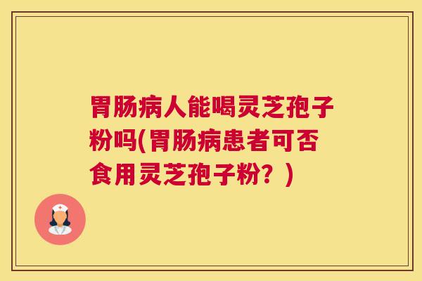 胃肠病人能喝灵芝孢子粉吗(胃肠病患者可否食用灵芝孢子粉？)