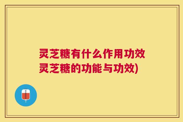灵芝糖有什么作用功效灵芝糖的功能与功效) 灵芝糖有什么作用功效灵芝糖的功能与功效)