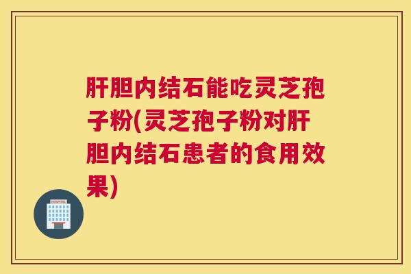 肝胆内结石能吃灵芝孢子粉(灵芝孢子粉对肝胆内结石患者的食用效果)
