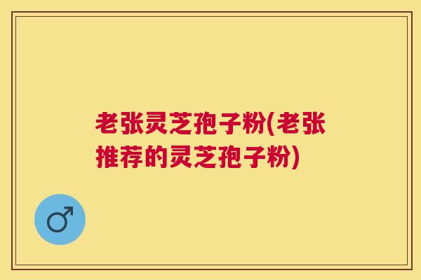老张灵芝孢子粉(老张推荐的灵芝孢子粉)