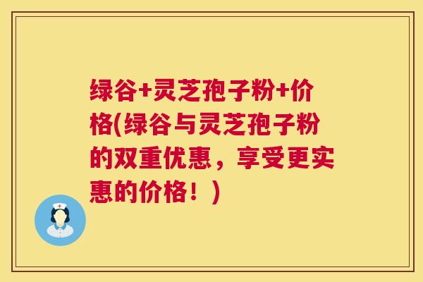 绿谷+灵芝孢子粉+价格(绿谷与灵芝孢子粉的双重优惠，享受更实惠的价格！)