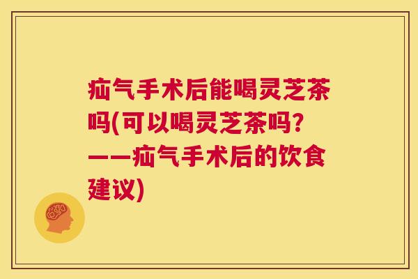 疝气手术后能喝灵芝茶吗(可以喝灵芝茶吗？——疝气手术后的饮食建议)