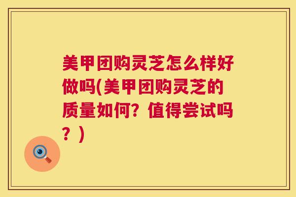 美甲团购灵芝怎么样好做吗(美甲团购灵芝的质量如何？值得尝试吗？)