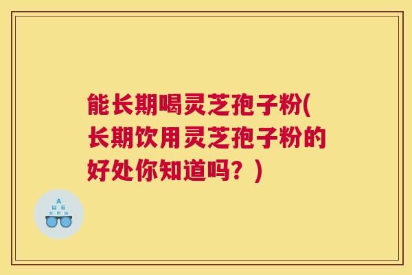 能长期喝灵芝孢子粉(长期饮用灵芝孢子粉的好处你知道吗？)