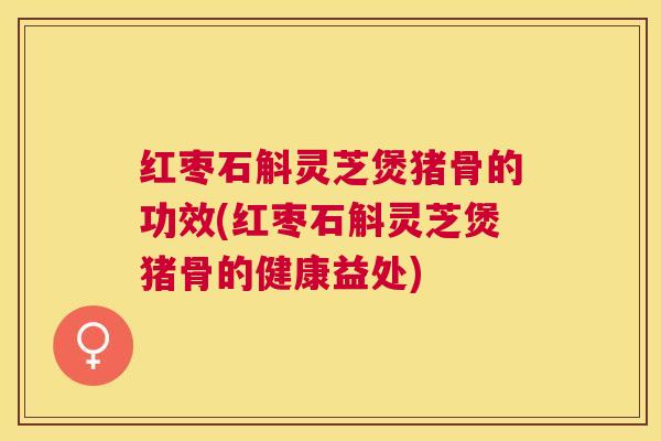 红枣石斛灵芝煲猪骨的功效(红枣石斛灵芝煲猪骨的健康益处)