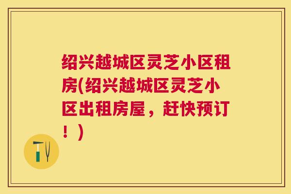 绍兴越城区灵芝小区租房(绍兴越城区灵芝小区出租房屋，赶快预订！)