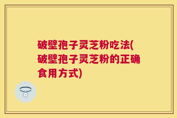 破壁孢子灵芝粉吃法(破壁孢子灵芝粉的正确食用方式)