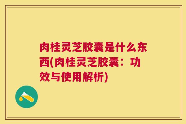 肉桂灵芝胶囊是什么东西(肉桂灵芝胶囊：功效与使用解析)
