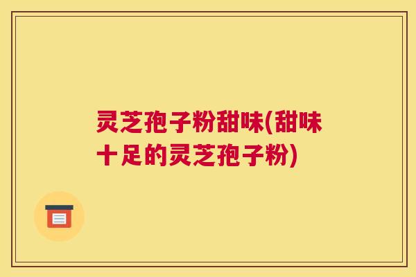 灵芝孢子粉甜味(甜味十足的灵芝孢子粉)