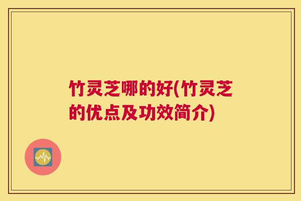 竹灵芝哪的好(竹灵芝的优点及功效简介)