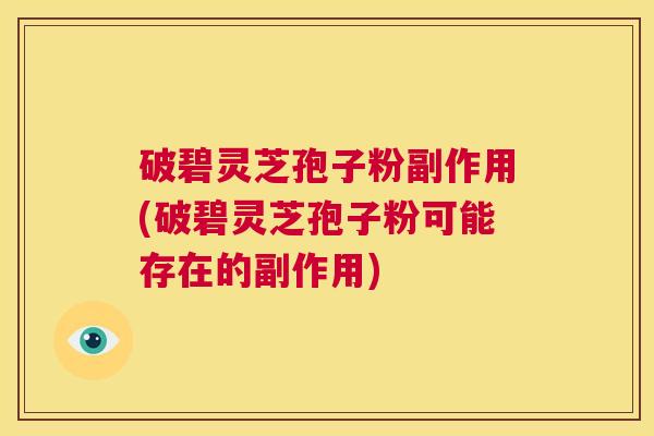 破碧灵芝孢子粉副作用(破碧灵芝孢子粉可能存在的副作用)