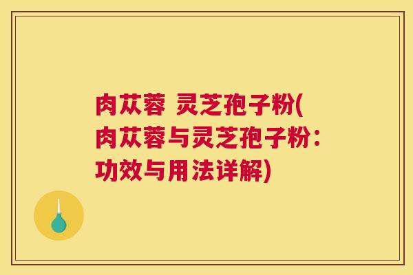 肉苁蓉 灵芝孢子粉(肉苁蓉与灵芝孢子粉：功效与用法详解)