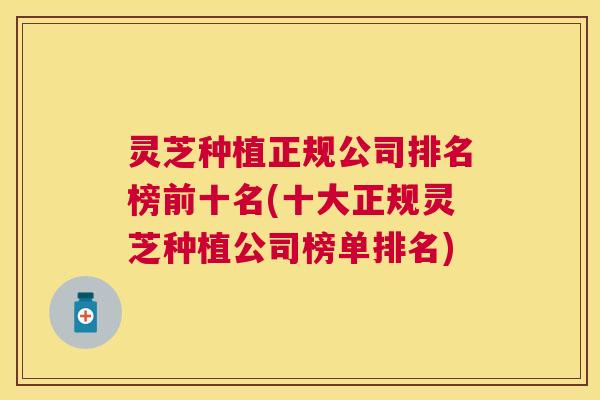 灵芝种植正规公司排名榜前十名(十大正规灵芝种植公司榜单排名)