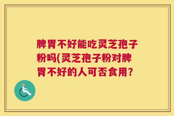 脾胃不好能吃灵芝孢子粉吗(灵芝孢子粉对脾胃不好的人可否食用？