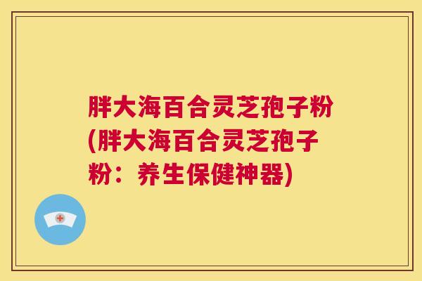 胖大海百合灵芝孢子粉(胖大海百合灵芝孢子粉：养生保健神器)