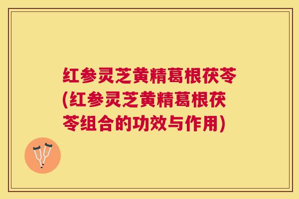 红参灵芝黄精葛根茯苓(红参灵芝黄精葛根茯苓组合的功效与作用)