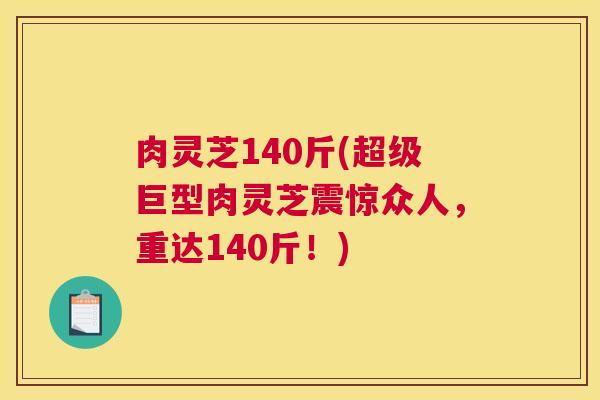 肉灵芝140斤(超级巨型肉灵芝震惊众人，重达140斤！)