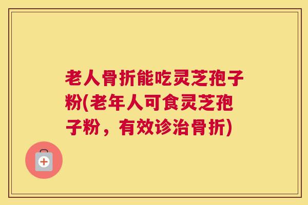 老人骨折能吃灵芝孢子粉(老年人可食灵芝孢子粉，有效诊治骨折)