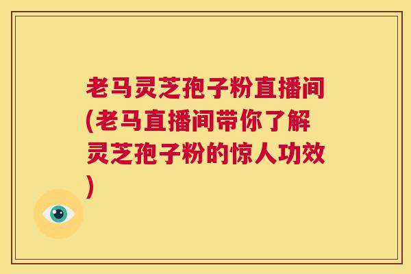 老马灵芝孢子粉直播间(老马直播间带你了解灵芝孢子粉的惊人功效)
