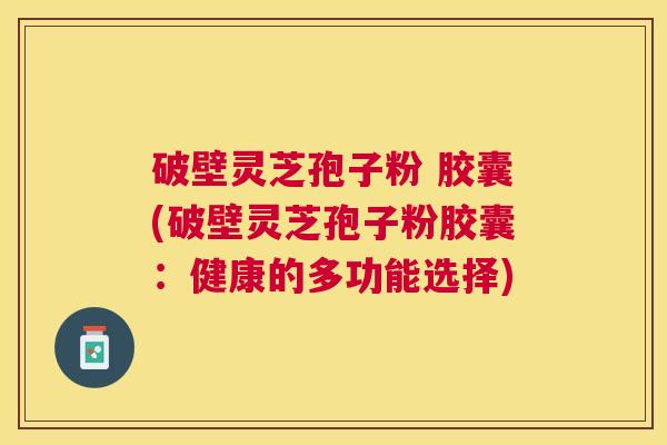 破壁灵芝孢子粉 胶囊(破壁灵芝孢子粉胶囊：健康的多功能选择)