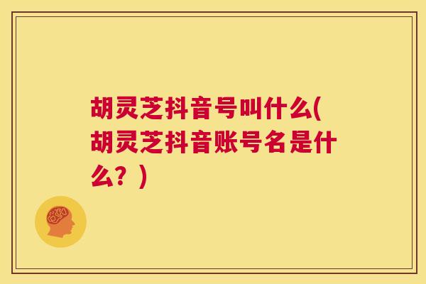 胡灵芝抖音号叫什么(胡灵芝抖音账号名是什么？)