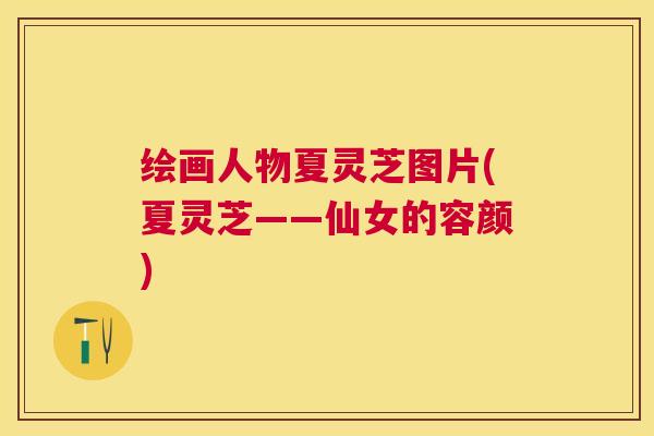 绘画人物夏灵芝图片(夏灵芝——仙女的容颜) 绘画人物夏灵芝图片(夏灵芝——仙女的容颜)