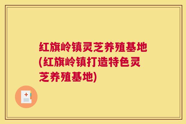 红旗岭镇灵芝养殖基地(红旗岭镇打造特色灵芝养殖基地)