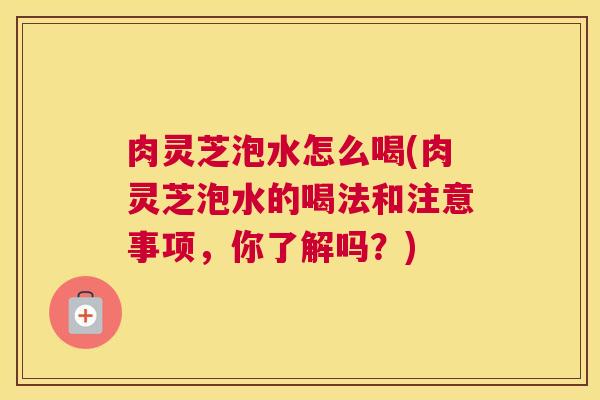肉灵芝泡水怎么喝(肉灵芝泡水的喝法和注意事项，你了解吗？)