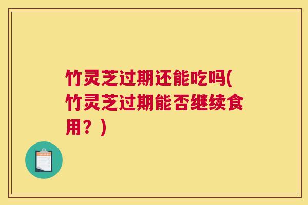 竹灵芝过期还能吃吗(竹灵芝过期能否继续食用？)