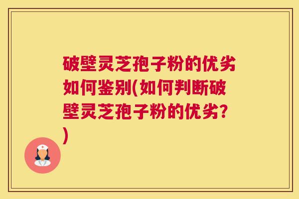 破壁灵芝孢子粉的优劣如何鉴别(如何判断破壁灵芝孢子粉的优劣?) 破壁灵芝孢子粉的优劣如何鉴别(如何判断破壁灵芝孢子粉的优劣?)