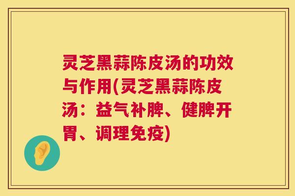 灵芝黑蒜陈皮汤的功效与作用(灵芝黑蒜陈皮汤：益气补脾、健脾开胃、调理免疫)