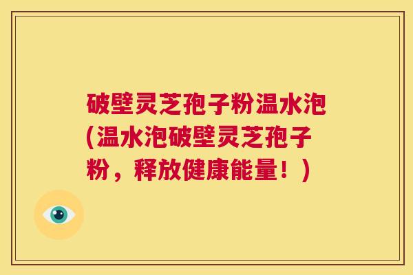 破壁灵芝孢子粉温水泡(温水泡破壁灵芝孢子粉，释放健康能量！)