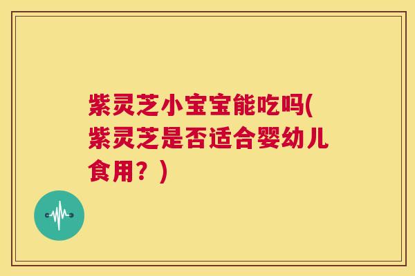 紫灵芝小宝宝能吃吗(紫灵芝是否适合婴幼儿食用？)