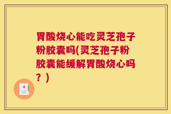 胃酸烧心能吃灵芝孢子粉胶囊吗(灵芝孢子粉胶囊能缓解胃酸烧心吗？)