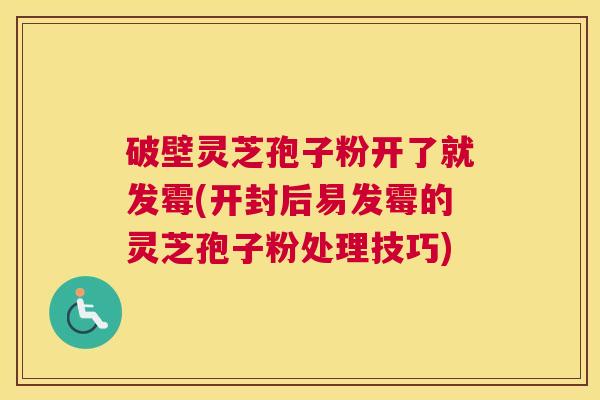 破壁灵芝孢子粉开了就发霉(开封后易发霉的灵芝孢子粉处理技巧)